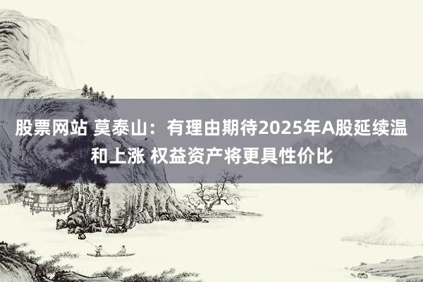 股票网站 莫泰山：有理由期待2025年A股延续温和上涨 权益资产将更具性价比