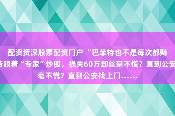配资资深股票配资门户 “巴菲特也不是每次都赚！”杭州大爷跟着“专家”炒股，损失60万却丝毫不慌？直到公安找上门……