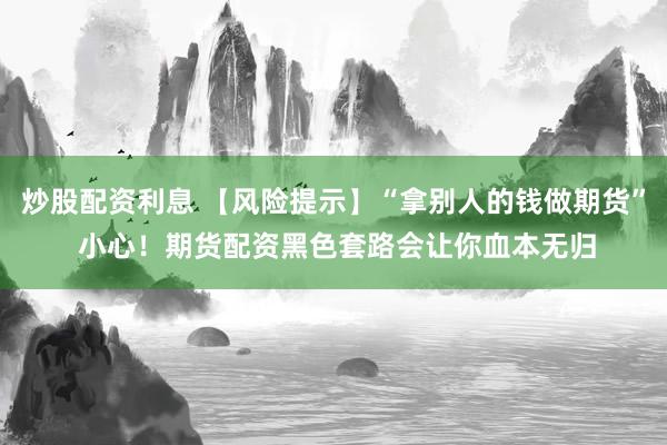 炒股配资利息 【风险提示】“拿别人的钱做期货” 小心！期货配资黑色套路会让你血本无归