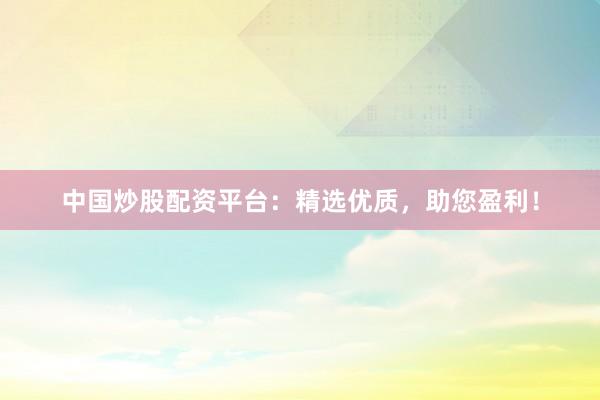 中国炒股配资平台：精选优质，助您盈利！