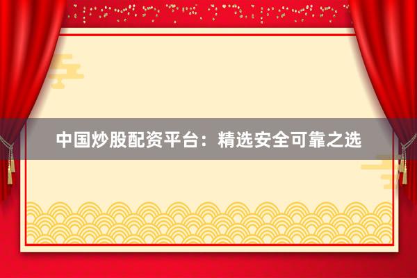 中国炒股配资平台：精选安全可靠之选