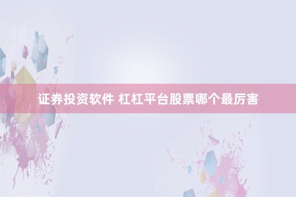 证券投资软件 杠杠平台股票哪个最厉害