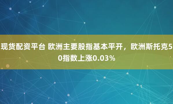 现货配资平台 欧洲主要股指基本平开，欧洲斯托克50指数上涨0.03%