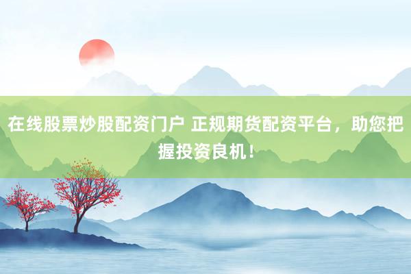 在线股票炒股配资门户 正规期货配资平台，助您把握投资良机！