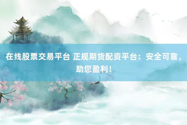 在线股票交易平台 正规期货配资平台：安全可靠，助您盈利！