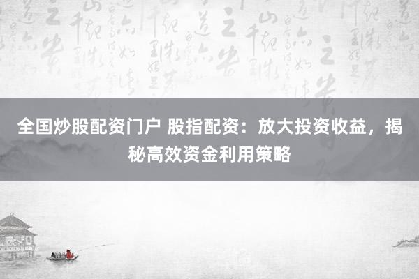 全国炒股配资门户 股指配资：放大投资收益，揭秘高效资金利用策略