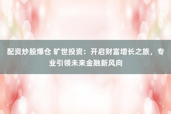 配资炒股爆仓 旷世投资：开启财富增长之旅，专业引领未来金融新风向