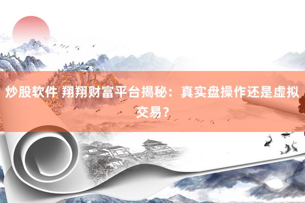 炒股软件 翔翔财富平台揭秘：真实盘操作还是虚拟交易？