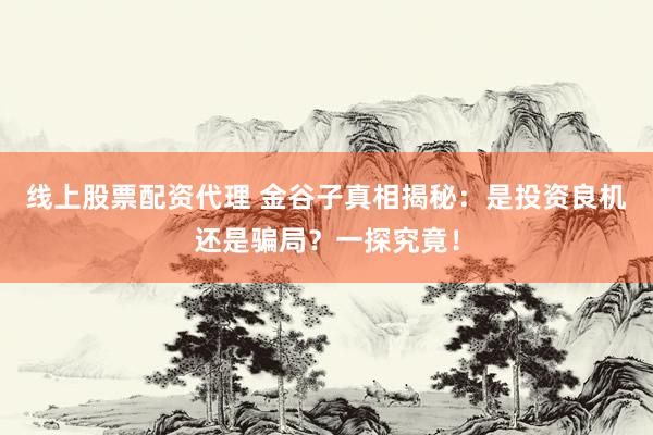 线上股票配资代理 金谷子真相揭秘：是投资良机还是骗局？一探究竟！