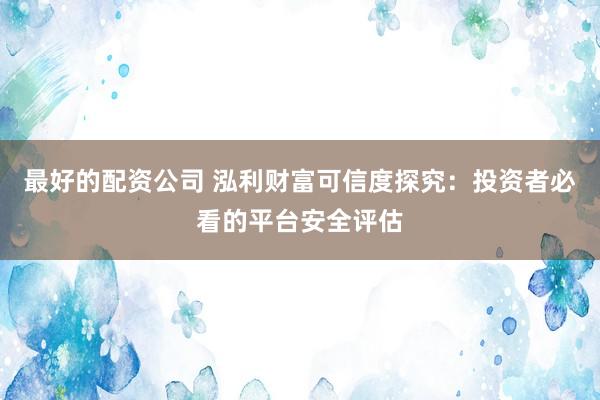 最好的配资公司 泓利财富可信度探究：投资者必看的平台安全评估