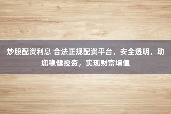 炒股配资利息 合法正规配资平台，安全透明，助您稳健投资，实现财富增值