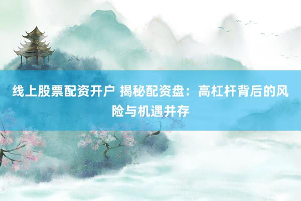 线上股票配资开户 揭秘配资盘：高杠杆背后的风险与机遇并存