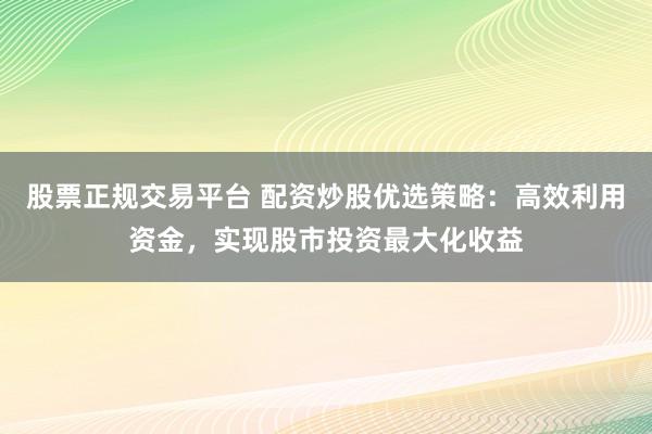 股票正规交易平台 配资炒股优选策略：高效利用资金，实现股市投资最大化收益