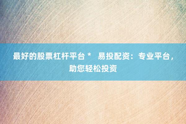 最好的股票杠杆平台 *   易投配资：专业平台，助您轻松投资