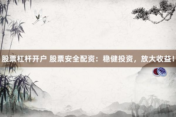 股票杠杆开户 股票安全配资：稳健投资，放大收益！