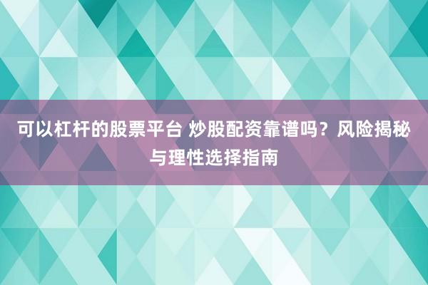 可以杠杆的股票平台 炒股配资靠谱吗？风险揭秘与理性选择指南