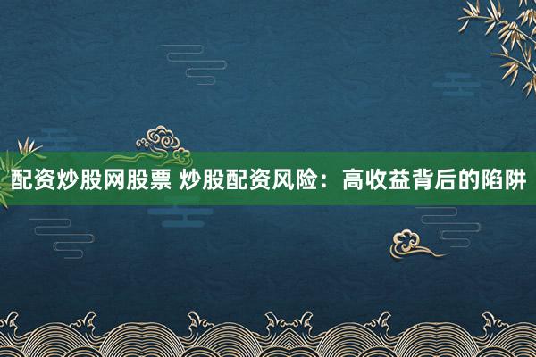 配资炒股网股票 炒股配资风险：高收益背后的陷阱