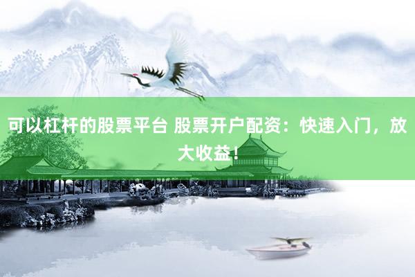 可以杠杆的股票平台 股票开户配资：快速入门，放大收益！