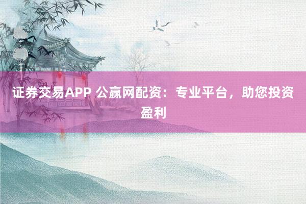 证券交易APP 公赢网配资：专业平台，助您投资盈利
