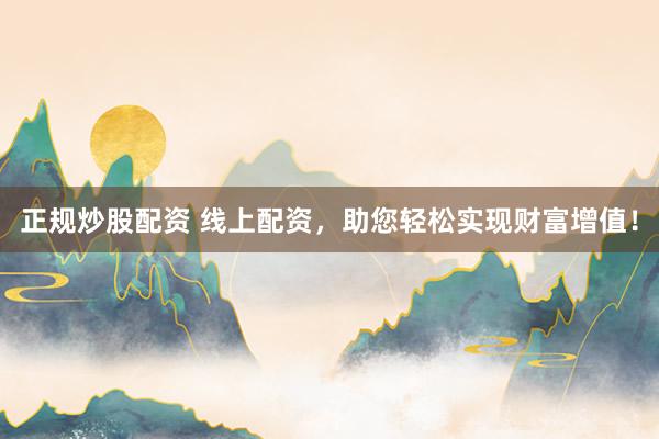 正规炒股配资 线上配资，助您轻松实现财富增值！