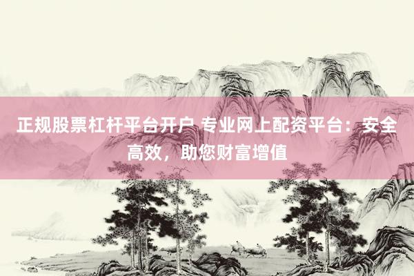 正规股票杠杆平台开户 专业网上配资平台：安全高效，助您财富增值