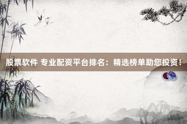 股票软件 专业配资平台排名：精选榜单助您投资！