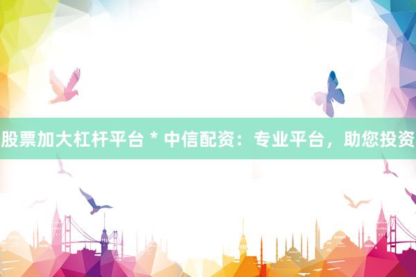 股票加大杠杆平台 * 中信配资：专业平台，助您投资