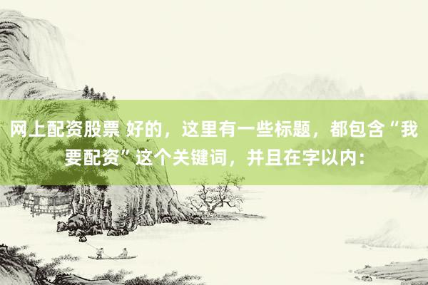 网上配资股票 好的，这里有一些标题，都包含“我要配资”这个关键词，并且在字以内：