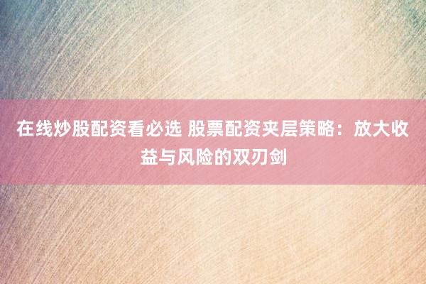 在线炒股配资看必选 股票配资夹层策略：放大收益与风险的双刃剑