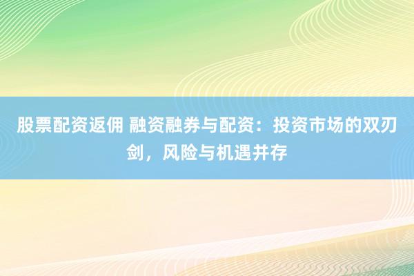 股票配资返佣 融资融券与配资：投资市场的双刃剑，风险与机遇并存