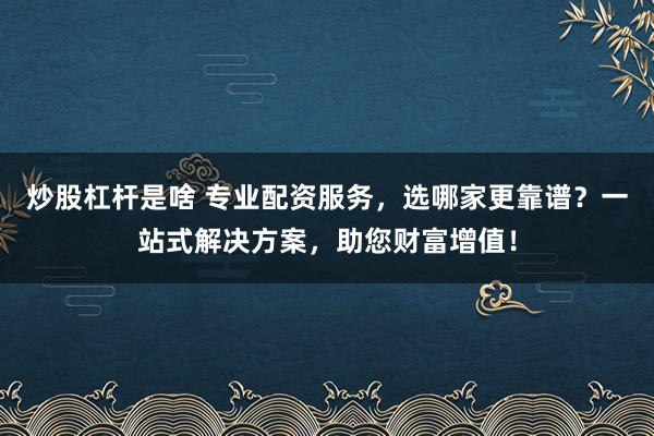 炒股杠杆是啥 专业配资服务，选哪家更靠谱？一站式解决方案，助您财富增值！
