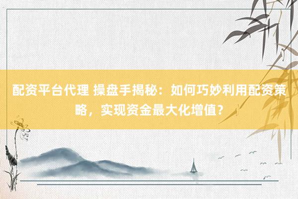 配资平台代理 操盘手揭秘：如何巧妙利用配资策略，实现资金最大化增值？