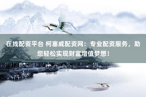 在线配资平台 柯塞威配资网：专业配资服务，助您轻松实现财富增值梦想！