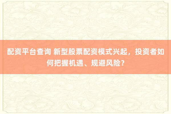 配资平台查询 新型股票配资模式兴起，投资者如何把握机遇、规避风险？