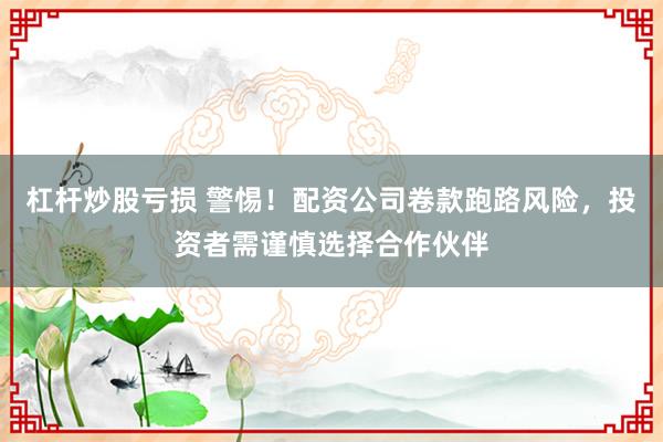 杠杆炒股亏损 警惕！配资公司卷款跑路风险，投资者需谨慎选择合作伙伴