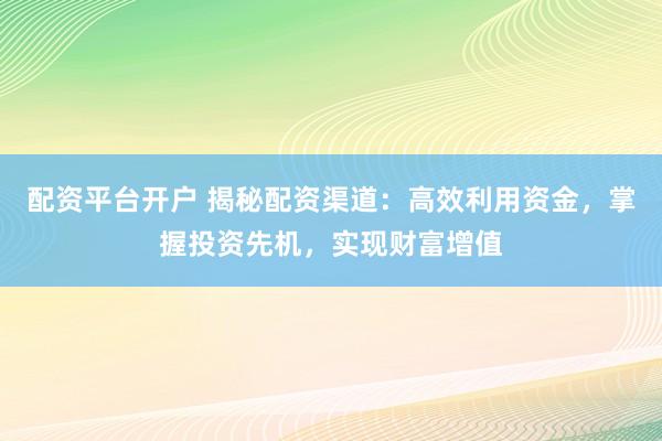配资平台开户 揭秘配资渠道：高效利用资金，掌握投资先机，实现财富增值