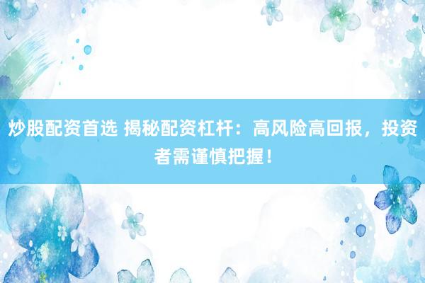 炒股配资首选 揭秘配资杠杆：高风险高回报，投资者需谨慎把握！