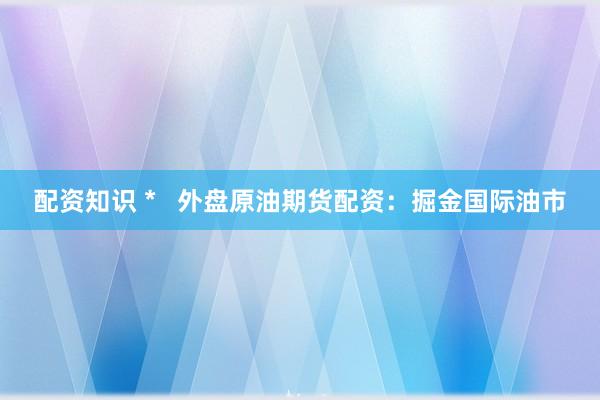 配资知识 *   外盘原油期货配资：掘金国际油市