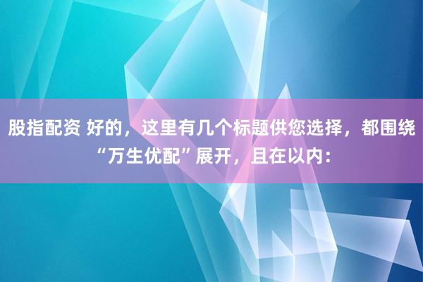 股指配资 好的，这里有几个标题供您选择，都围绕“万生优配”展开，且在以内：