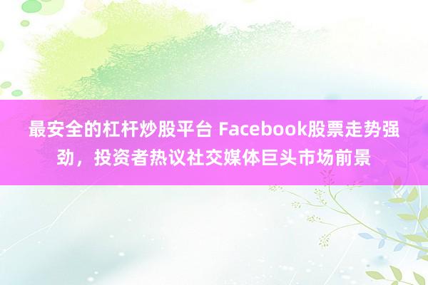最安全的杠杆炒股平台 Facebook股票走势强劲，投资者热议社交媒体巨头市场前景