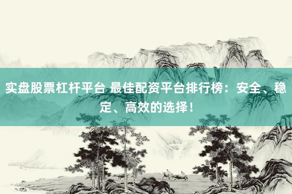 实盘股票杠杆平台 最佳配资平台排行榜：安全、稳定、高效的选择！