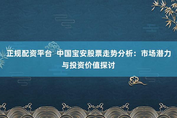 正规配资平台  中国宝安股票走势分析：市场潜力与投资价值探讨