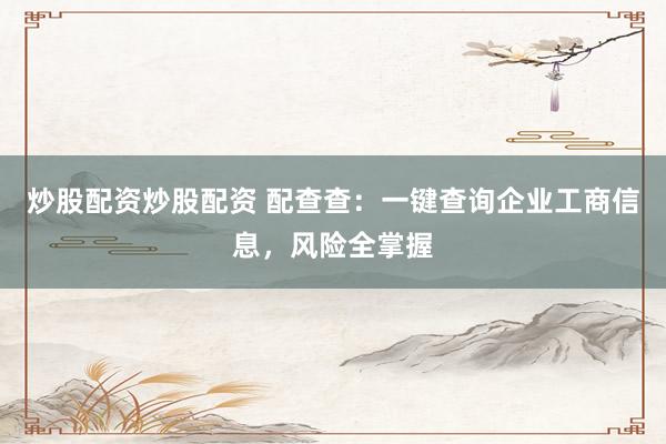 炒股配资炒股配资 配查查：一键查询企业工商信息，风险全掌握