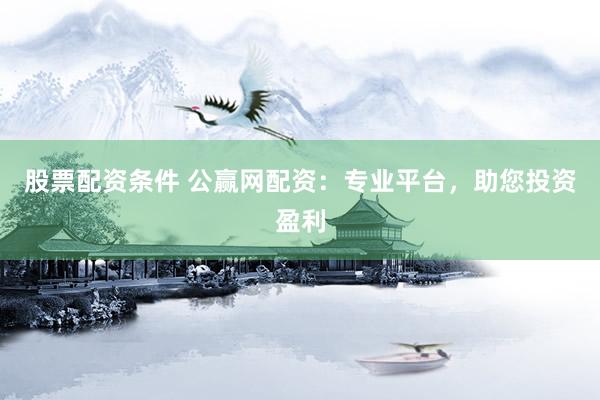 股票配资条件 公赢网配资：专业平台，助您投资盈利