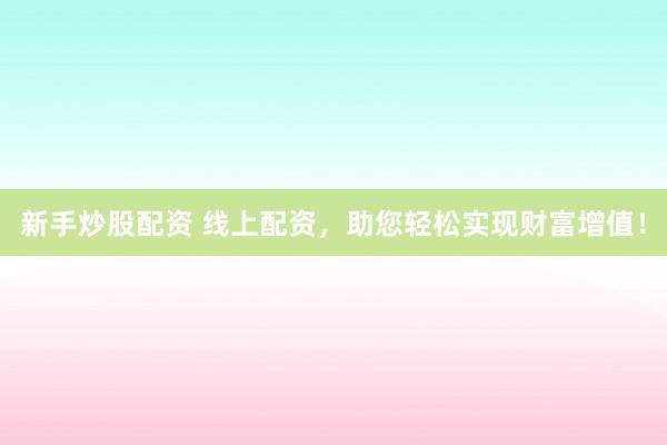 新手炒股配资 线上配资，助您轻松实现财富增值！