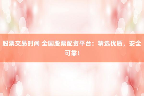 股票交易时间 全国股票配资平台：精选优质，安全可靠！