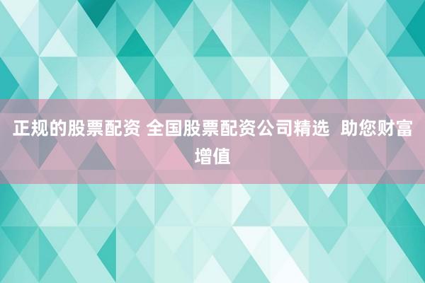 正规的股票配资 全国股票配资公司精选  助您财富增值
