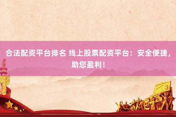 合法配资平台排名 线上股票配资平台：安全便捷，助您盈利！