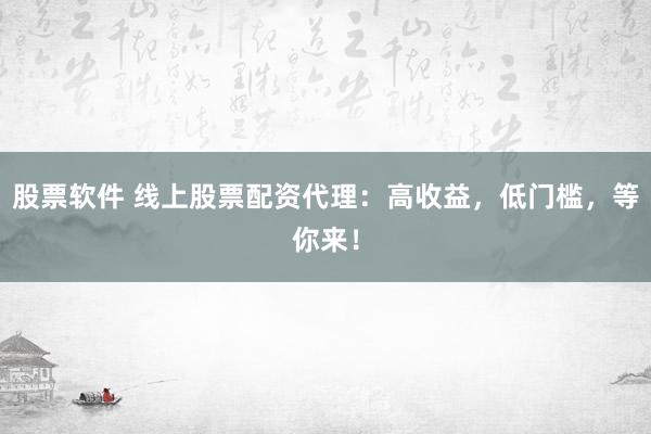 股票软件 线上股票配资代理：高收益，低门槛，等你来！