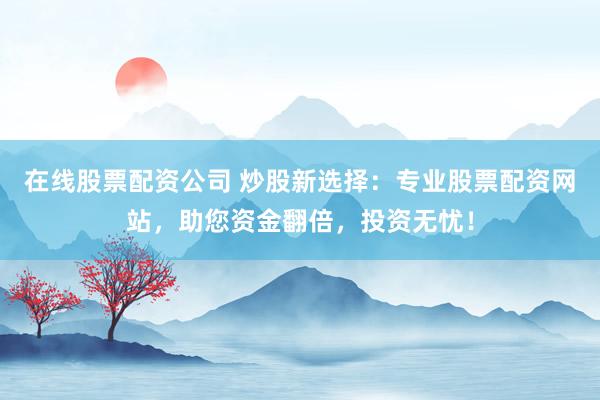 在线股票配资公司 炒股新选择：专业股票配资网站，助您资金翻倍，投资无忧！